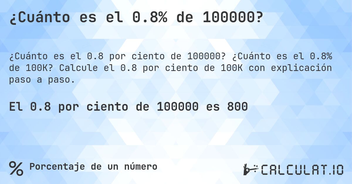 ¿Cuánto es el 0.8% de 100000?. ¿Cuánto es el 0.8% de 100K? Calcule el 0.8 por ciento de 100K con explicación paso a paso.