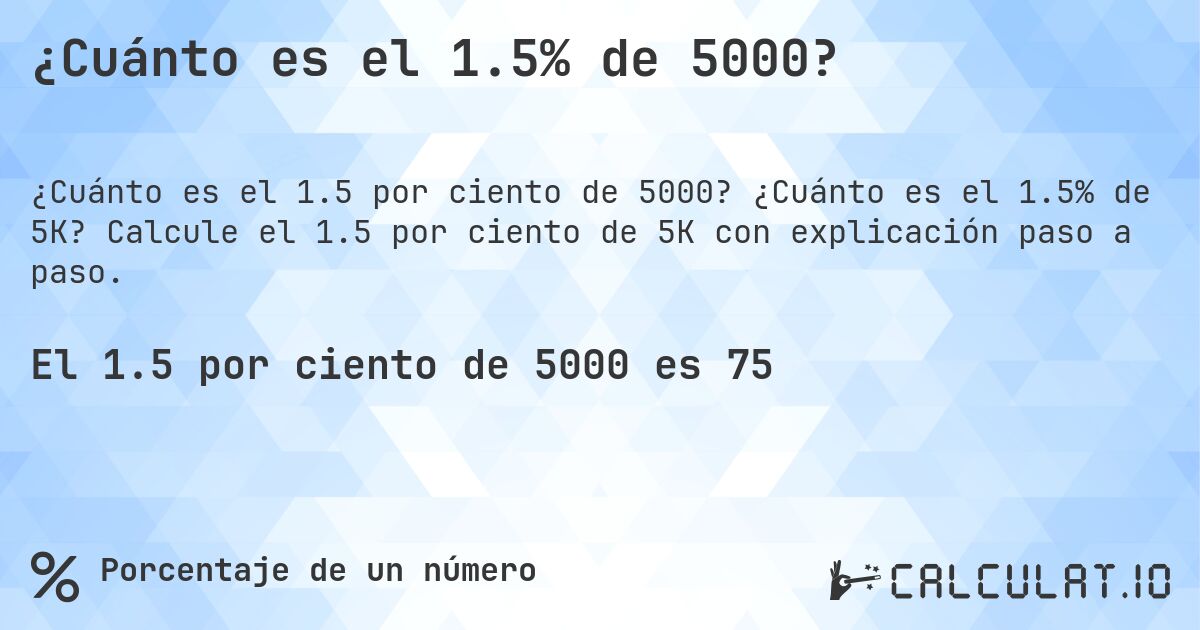 ¿Cuánto es el 1.5% de 5000?. ¿Cuánto es el 1.5% de 5K? Calcule el 1.5 por ciento de 5K con explicación paso a paso.