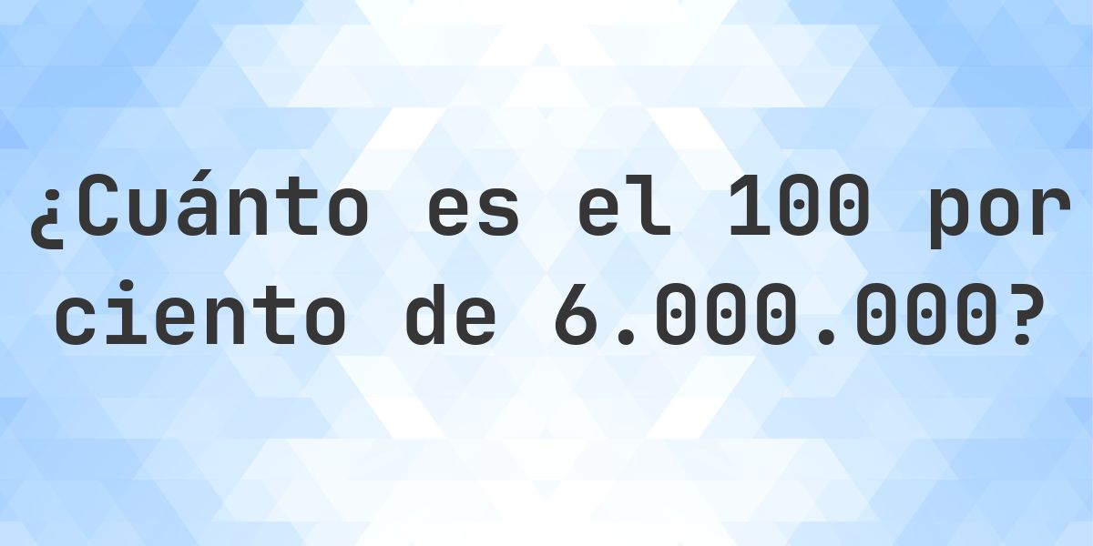 ¿Cuánto es el 100% de 6000000? - Calculatio