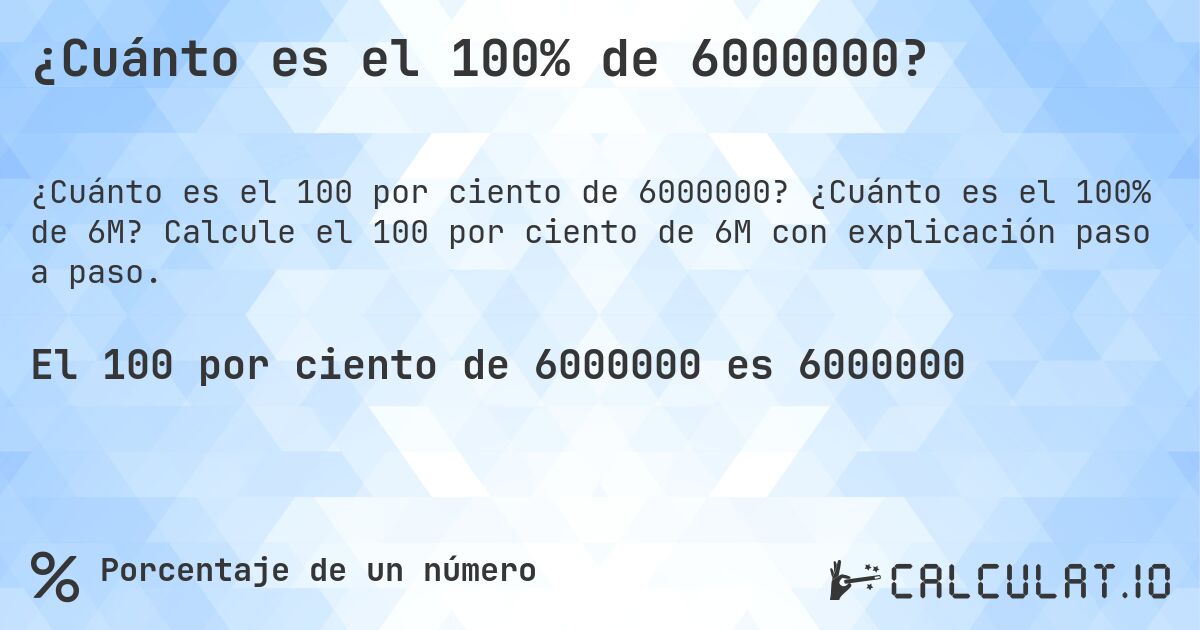 ¿Cuánto es el 100% de 6000000?. ¿Cuánto es el 100% de 6M? Calcule el 100 por ciento de 6M con explicación paso a paso.