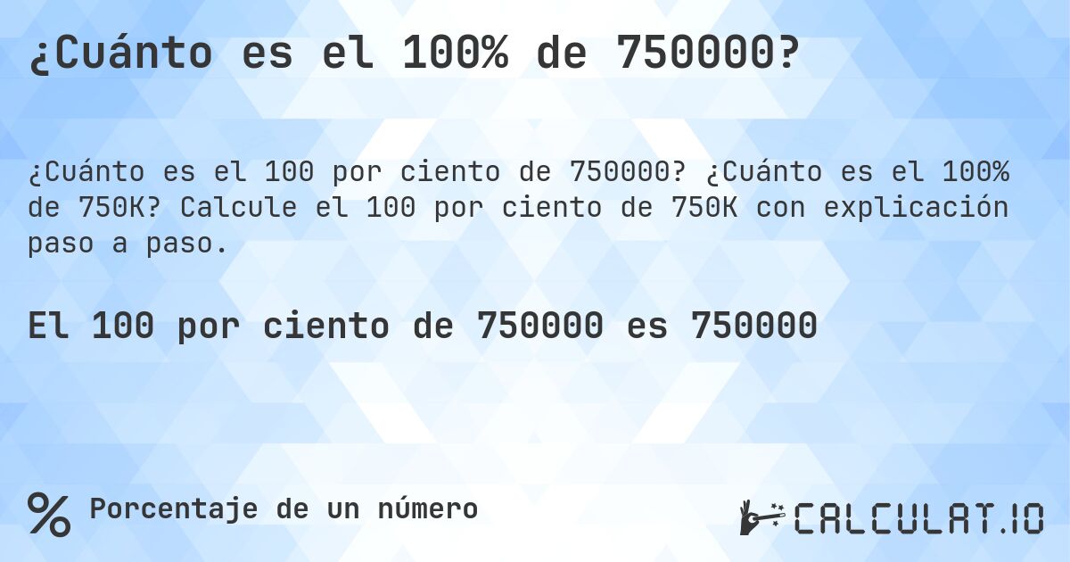 ¿Cuánto es el 100% de 750000?. ¿Cuánto es el 100% de 750K? Calcule el 100 por ciento de 750K con explicación paso a paso.