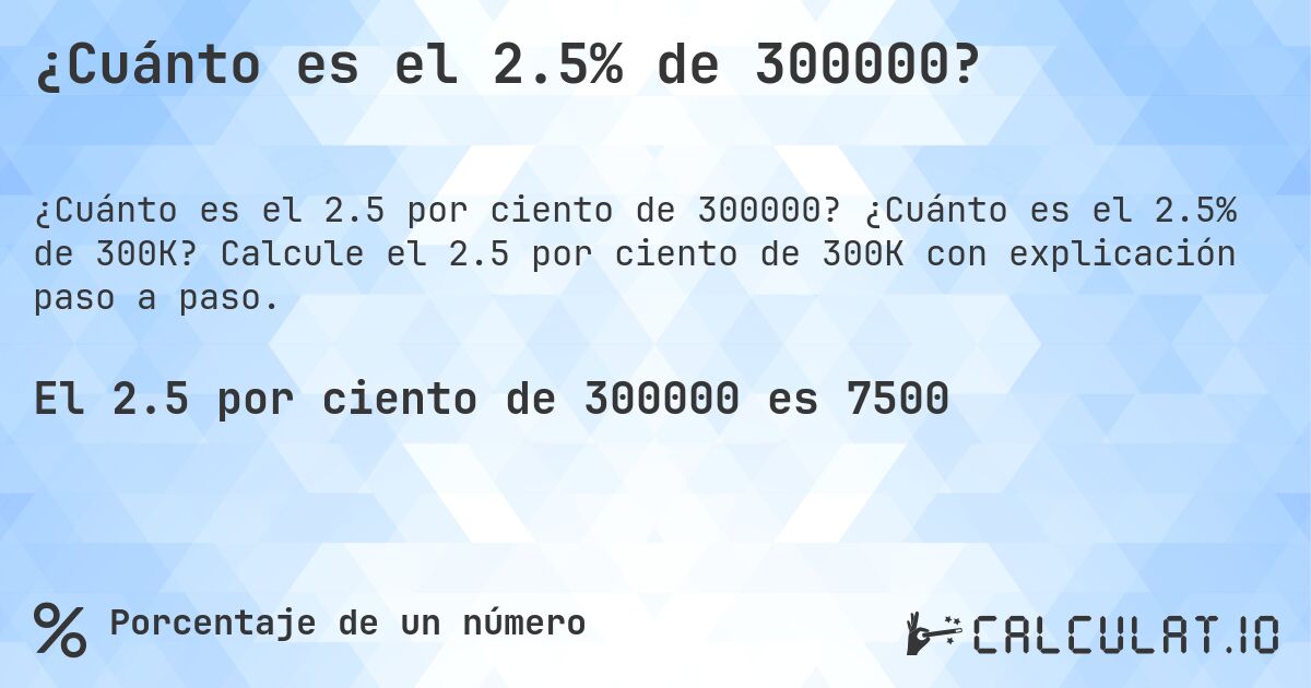 ¿Cuánto es el 2.5% de 300000?. ¿Cuánto es el 2.5% de 300K? Calcule el 2.5 por ciento de 300K con explicación paso a paso.