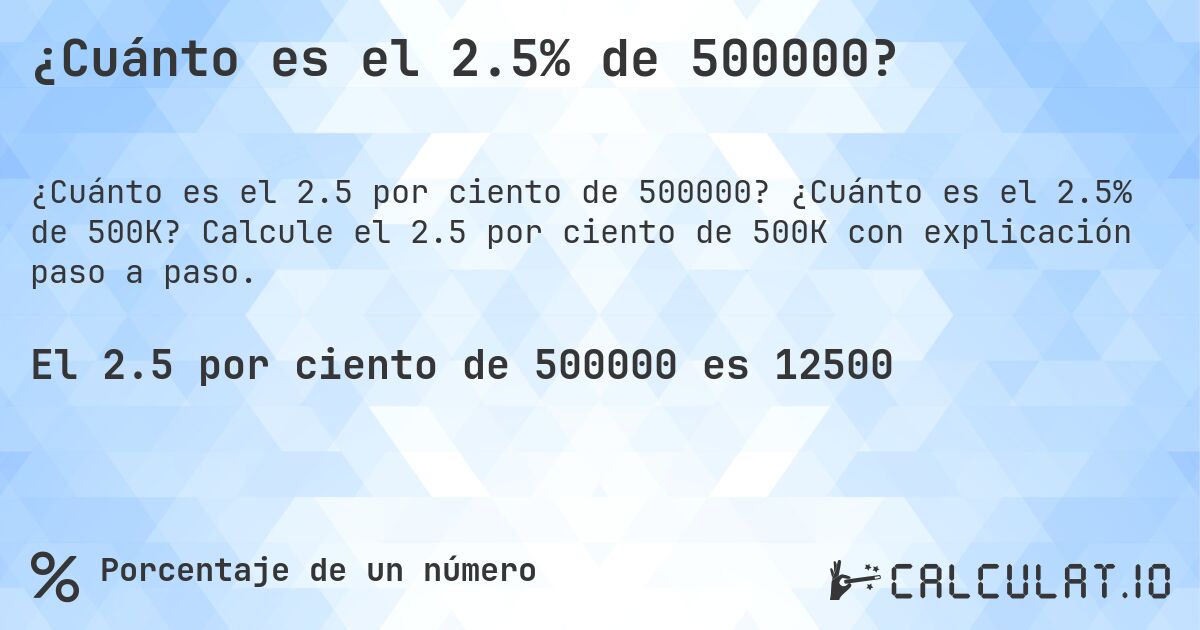 ¿Cuánto es el 2.5% de 500000?. ¿Cuánto es el 2.5% de 500K? Calcule el 2.5 por ciento de 500K con explicación paso a paso.