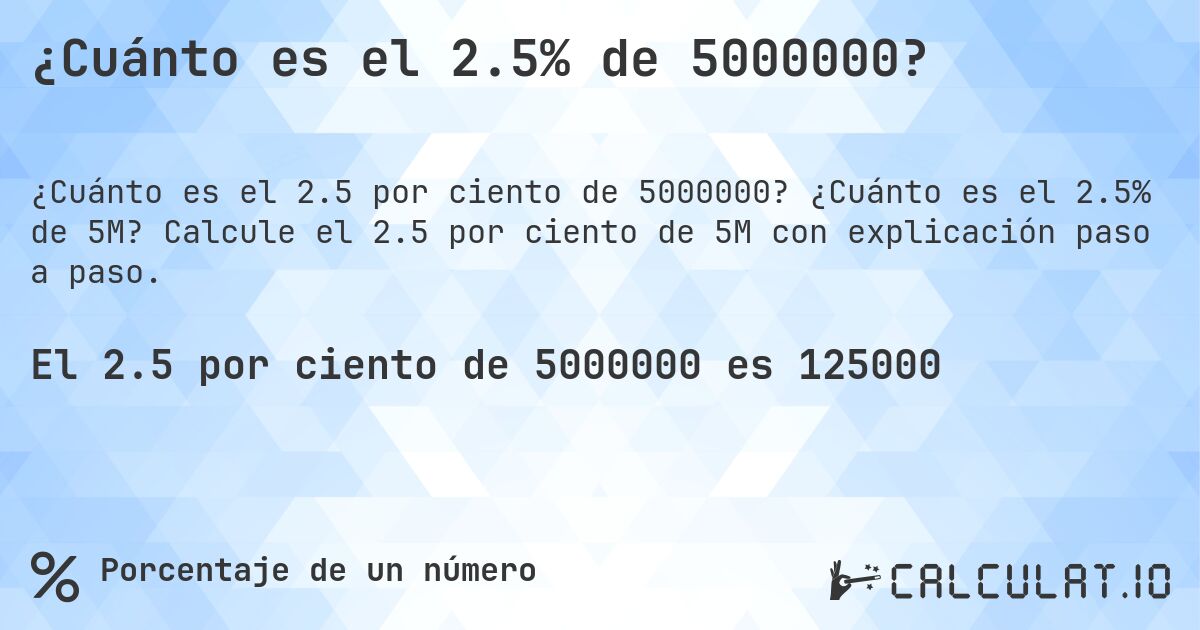 ¿Cuánto es el 2.5% de 5000000?. ¿Cuánto es el 2.5% de 5M? Calcule el 2.5 por ciento de 5M con explicación paso a paso.