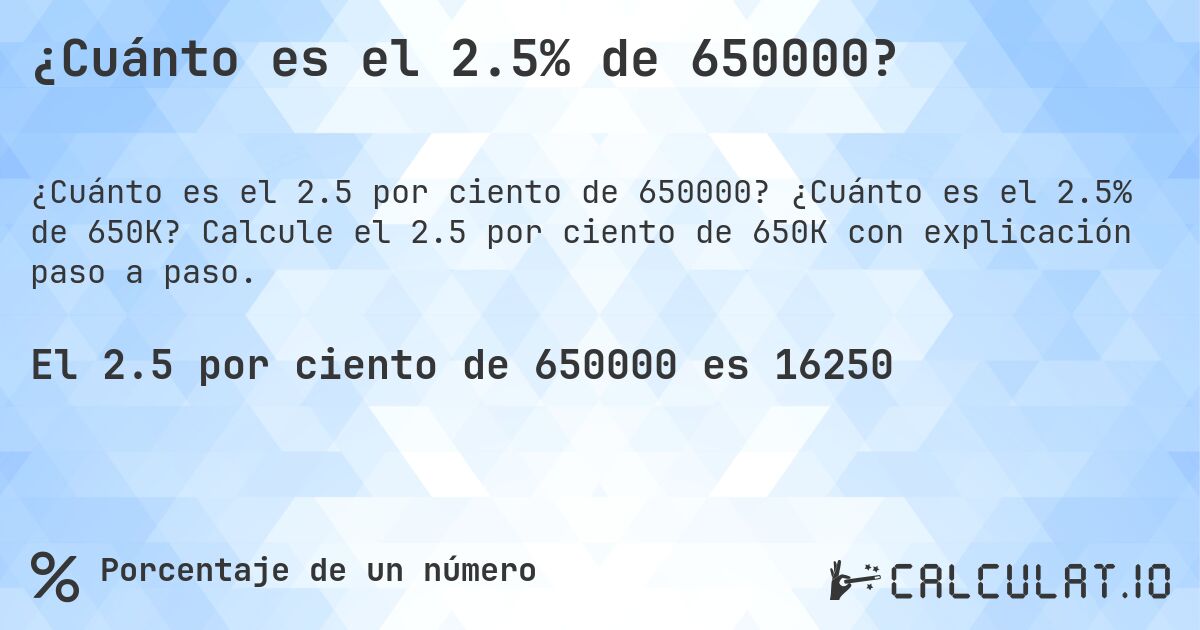 ¿Cuánto es el 2.5% de 650000?. ¿Cuánto es el 2.5% de 650K? Calcule el 2.5 por ciento de 650K con explicación paso a paso.