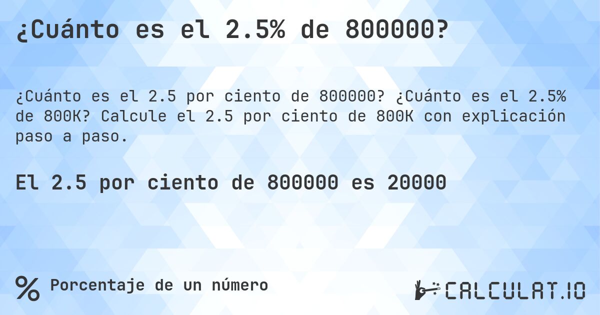 ¿Cuánto es el 2.5% de 800000?. ¿Cuánto es el 2.5% de 800K? Calcule el 2.5 por ciento de 800K con explicación paso a paso.