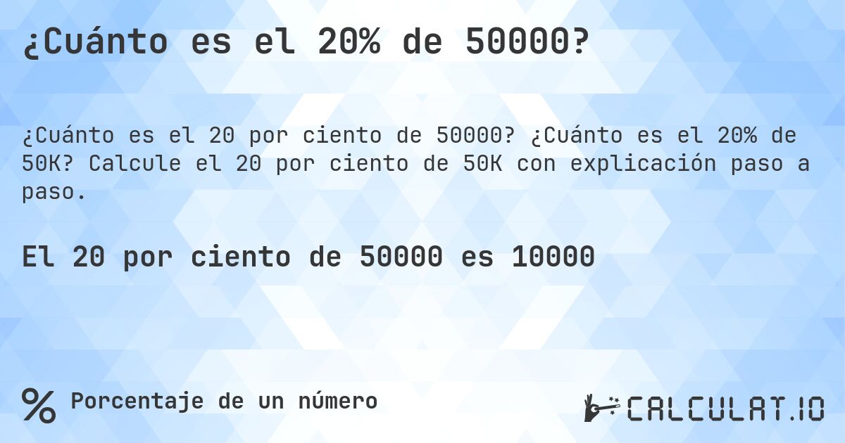 ¿Cuánto es el 20% de 50000?. ¿Cuánto es el 20% de 50K? Calcule el 20 por ciento de 50K con explicación paso a paso.