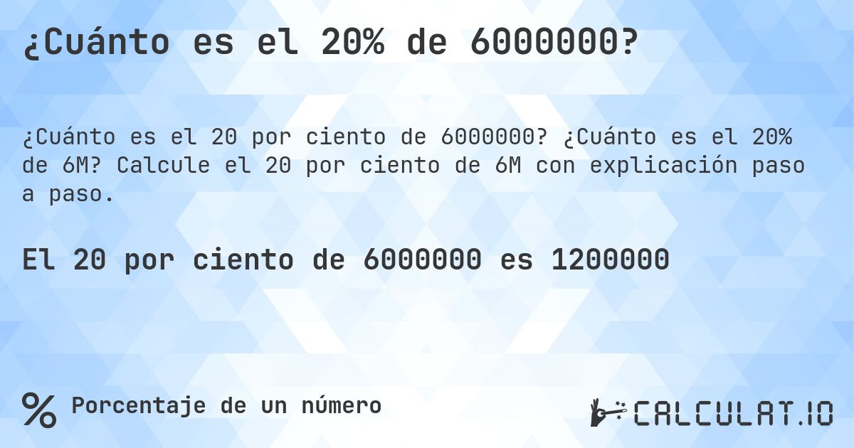 ¿Cuánto es el 20% de 6000000?. ¿Cuánto es el 20% de 6M? Calcule el 20 por ciento de 6M con explicación paso a paso.