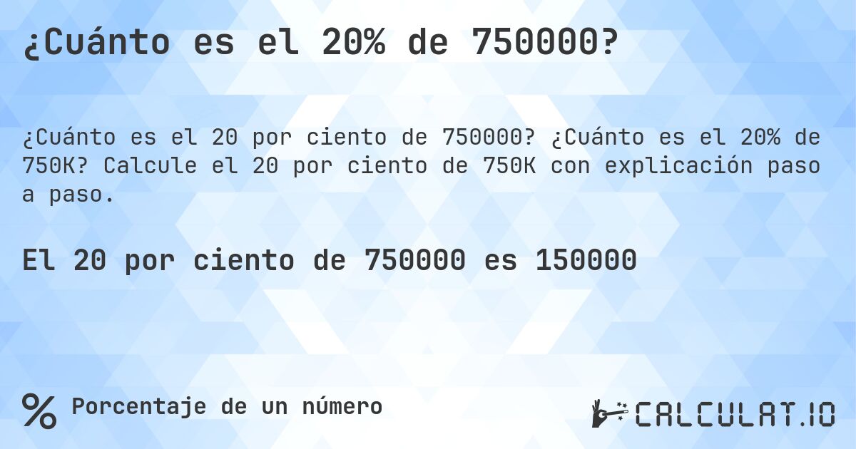 ¿Cuánto es el 20% de 750000?. ¿Cuánto es el 20% de 750K? Calcule el 20 por ciento de 750K con explicación paso a paso.