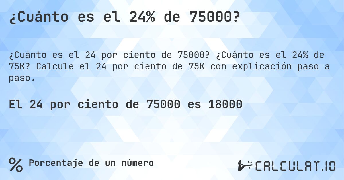 ¿Cuánto es el 24% de 75000?. ¿Cuánto es el 24% de 75K? Calcule el 24 por ciento de 75K con explicación paso a paso.