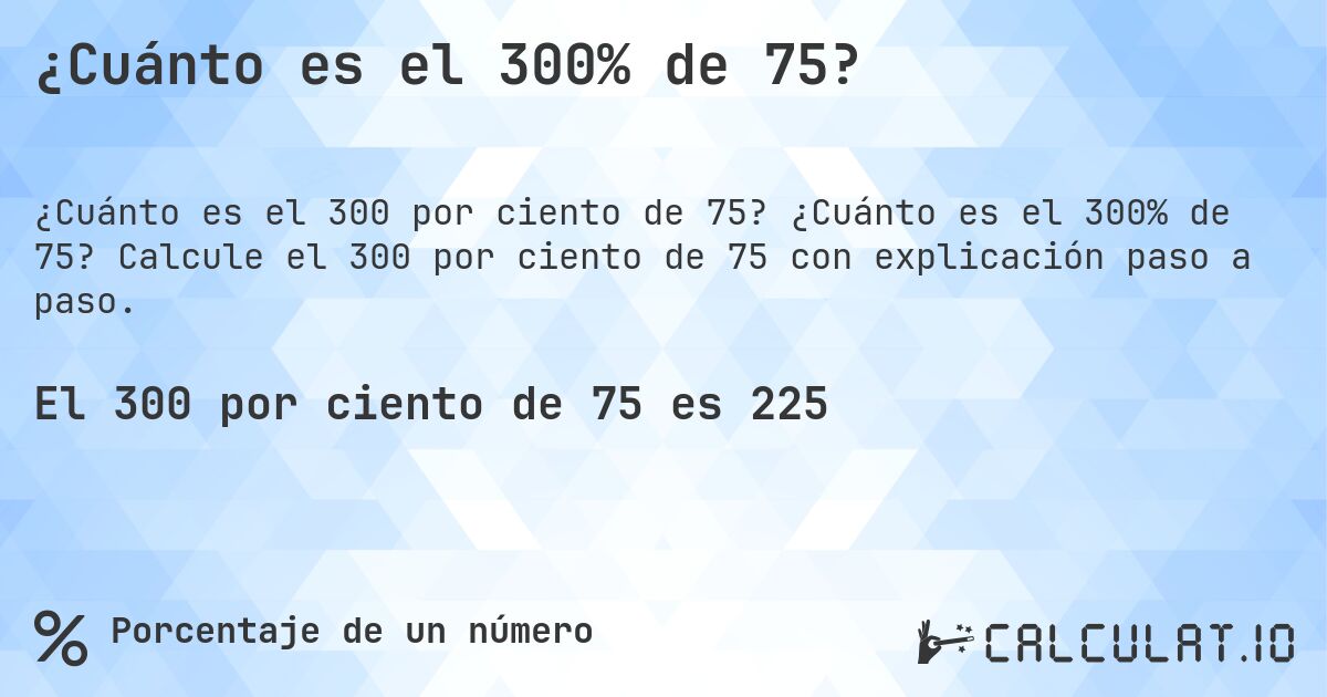 ¿Cuánto es el 300% de 75?. ¿Cuánto es el 300% de 75? Calcule el 300 por ciento de 75 con explicación paso a paso.