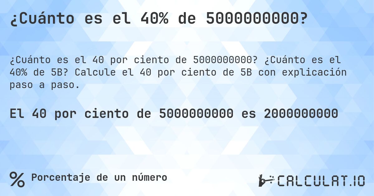 ¿Cuánto es el 40% de 5000000000?. ¿Cuánto es el 40% de 5B? Calcule el 40 por ciento de 5B con explicación paso a paso.