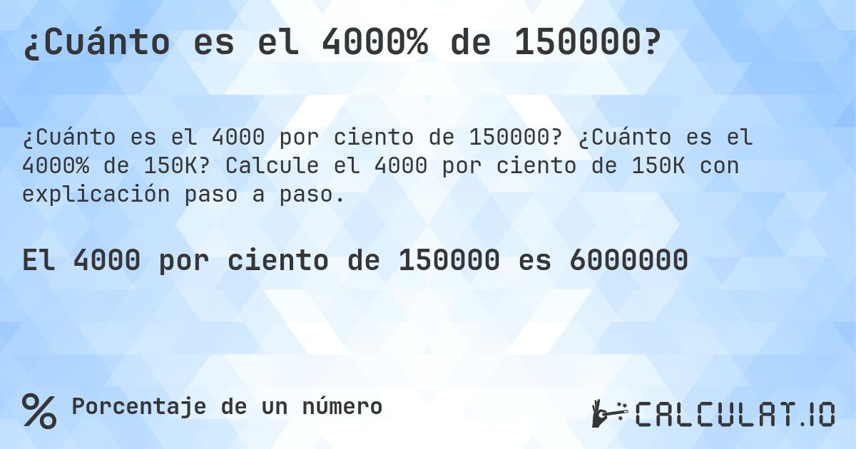 ¿Cuánto es el 4000% de 150000?. ¿Cuánto es el 4000% de 150K? Calcule el 4000 por ciento de 150K con explicación paso a paso.