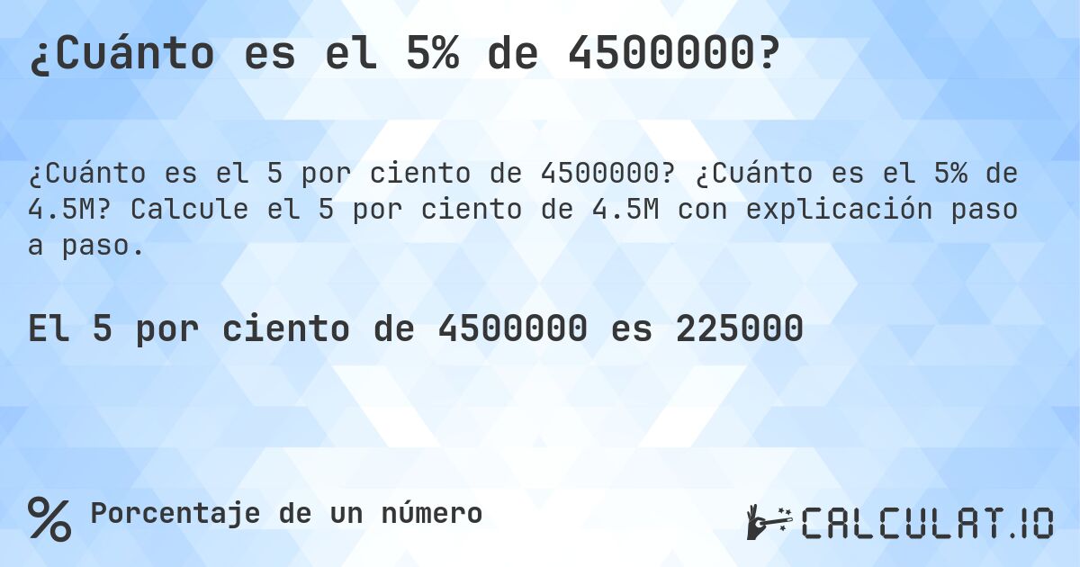 ¿Cuánto es el 5% de 4500000?. ¿Cuánto es el 5% de 4.5M? Calcule el 5 por ciento de 4.5M con explicación paso a paso.