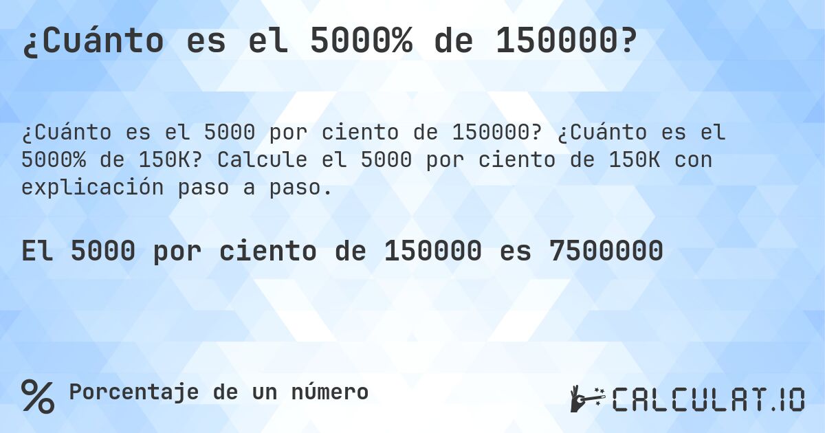 ¿Cuánto es el 5000% de 150000?. ¿Cuánto es el 5000% de 150K? Calcule el 5000 por ciento de 150K con explicación paso a paso.