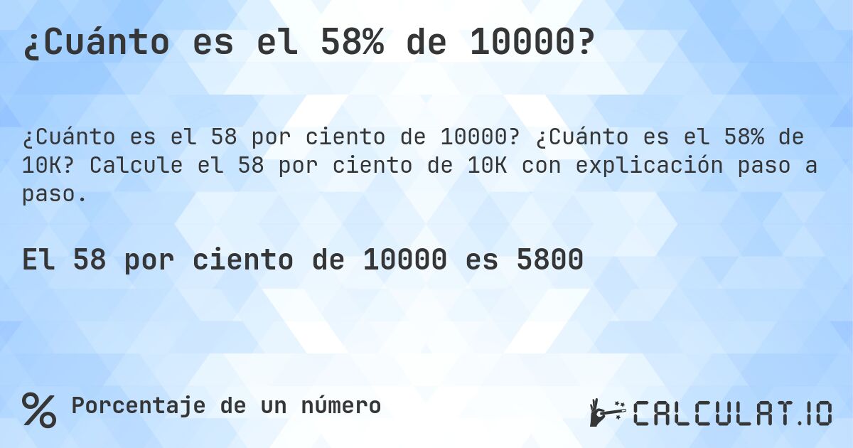 ¿Cuánto es el 58% de 10000?. ¿Cuánto es el 58% de 10K? Calcule el 58 por ciento de 10K con explicación paso a paso.