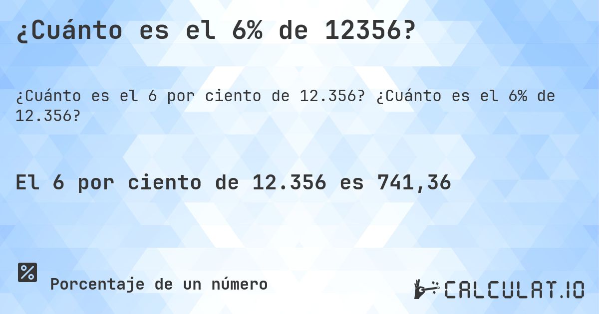 ¿Cuánto es el 6% de 12356?. ¿Cuánto es el 6% de 12.356?