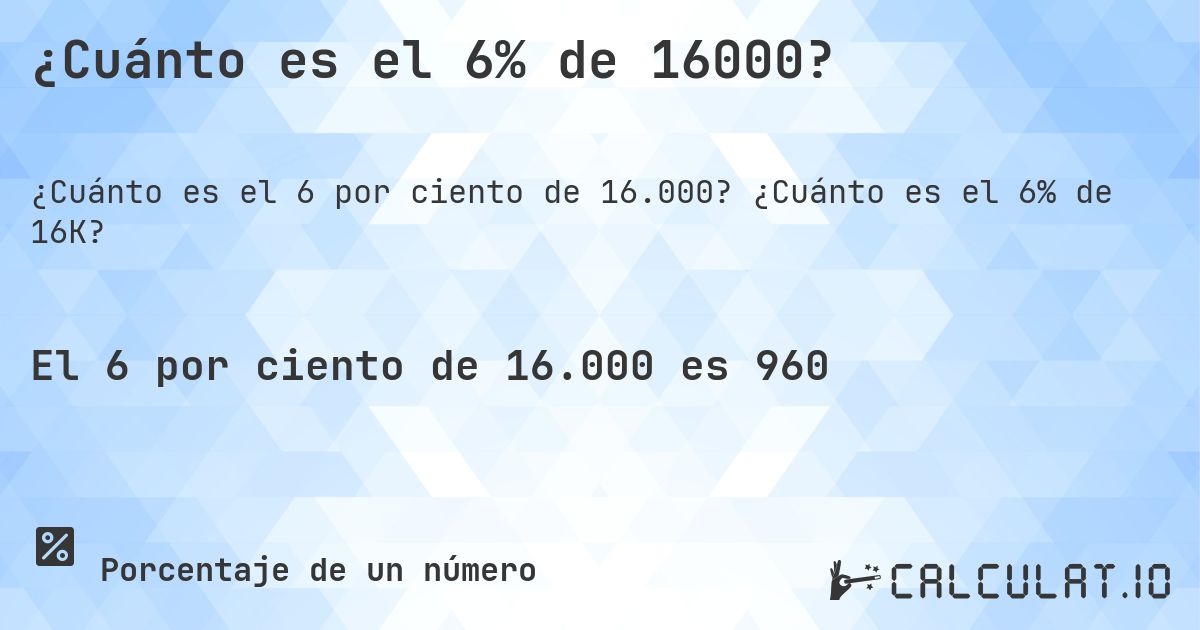 ¿Cuánto es el 6% de 16000?. ¿Cuánto es el 6% de 16K?