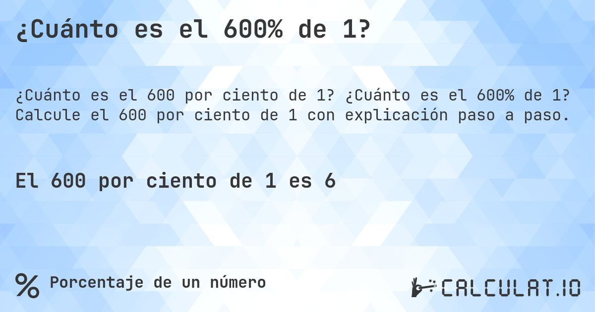 ¿Cuánto es el 600% de 1?. ¿Cuánto es el 600% de 1? Calcule el 600 por ciento de 1 con explicación paso a paso.