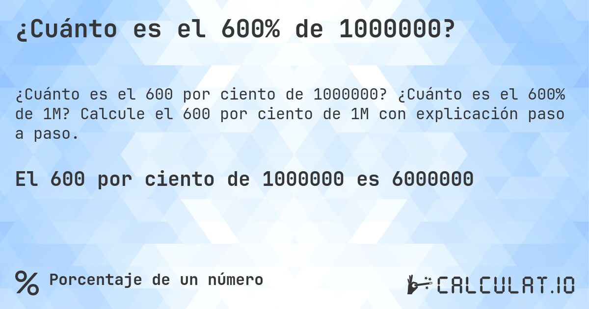 ¿Cuánto es el 600% de 1000000?. ¿Cuánto es el 600% de 1M? Calcule el 600 por ciento de 1M con explicación paso a paso.