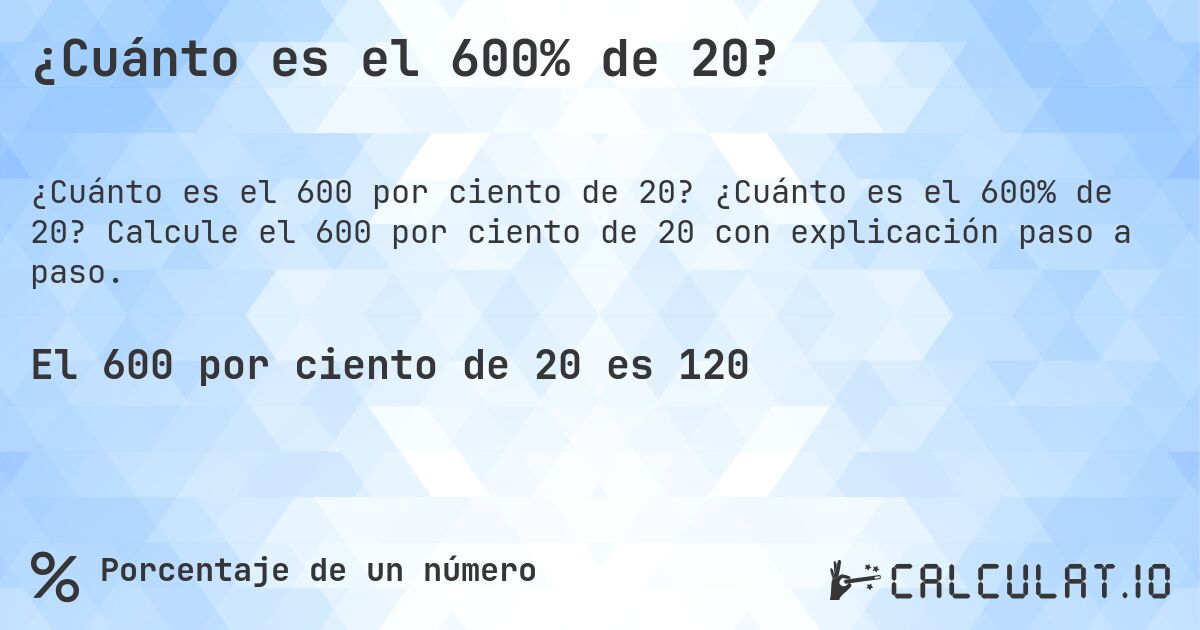 ¿Cuánto es el 600% de 20?. ¿Cuánto es el 600% de 20? Calcule el 600 por ciento de 20 con explicación paso a paso.