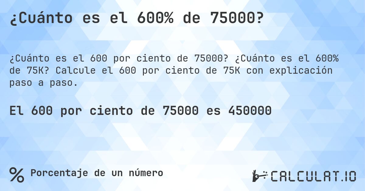 ¿Cuánto es el 600% de 75000?. ¿Cuánto es el 600% de 75K? Calcule el 600 por ciento de 75K con explicación paso a paso.