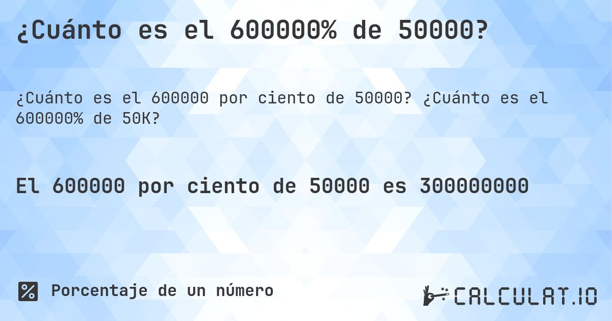 ¿Cuánto es el 600000% de 50000?. ¿Cuánto es el 600000% de 50K?