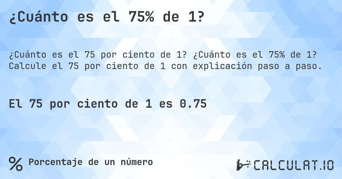 ¿Cuánto es el 75% de 1?. ¿Cuánto es el 75% de 1? Calcule el 75 por ciento de 1 con explicación paso a paso.
