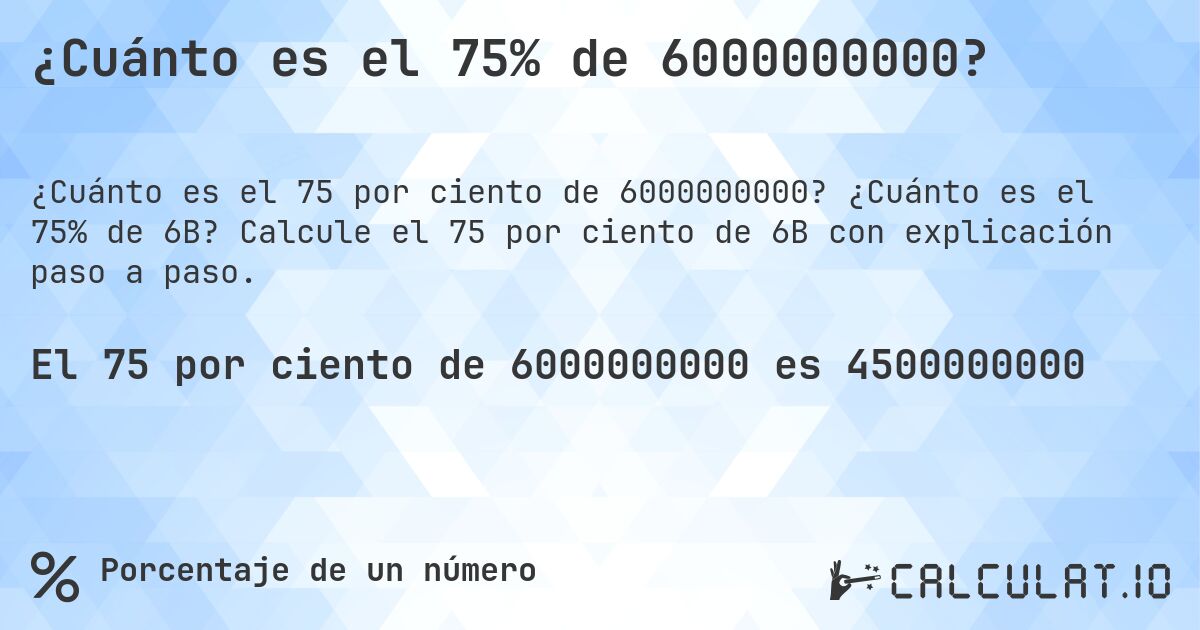 ¿Cuánto es el 75% de 6000000000?. ¿Cuánto es el 75% de 6B? Calcule el 75 por ciento de 6B con explicación paso a paso.