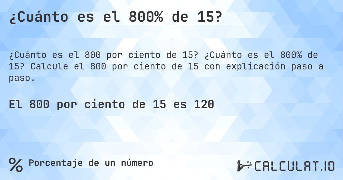 ¿Cuánto es el 800% de 15?. ¿Cuánto es el 800% de 15? Calcule el 800 por ciento de 15 con explicación paso a paso.