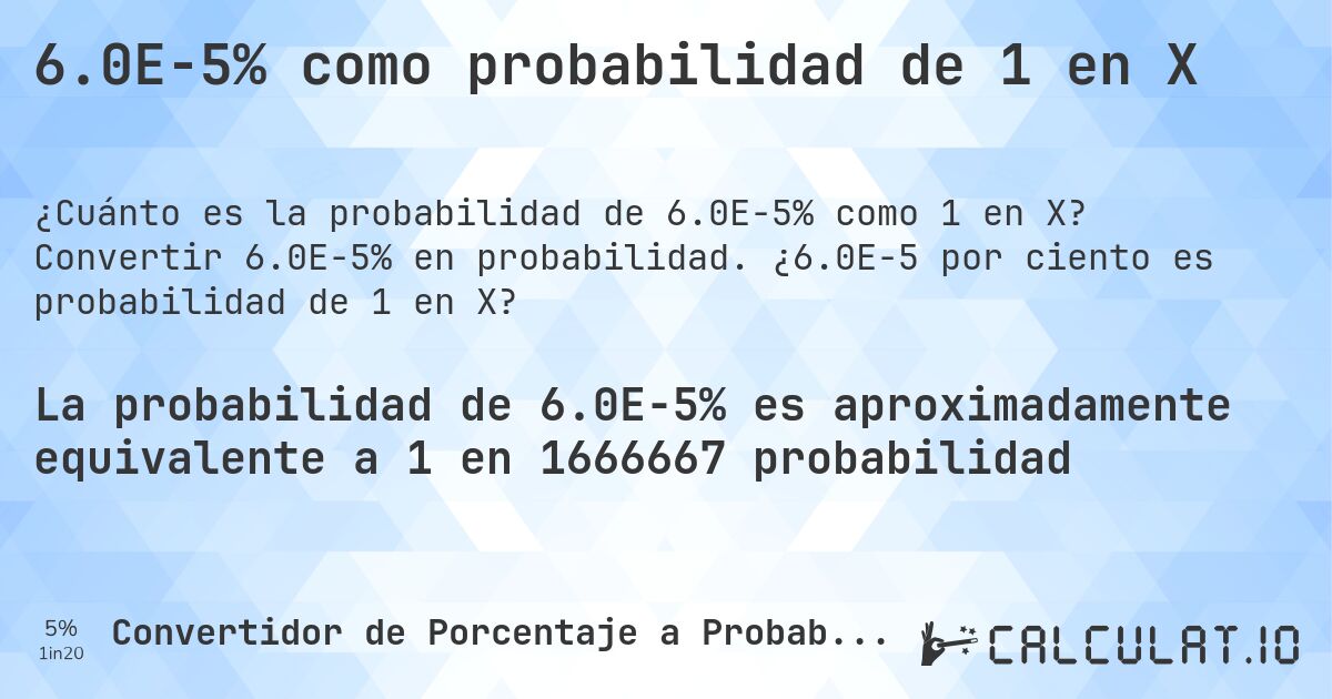 6.0E-5% como probabilidad de 1 en X. Convertir 6.0E-5% en probabilidad. ¿6.0E-5 por ciento es probabilidad de 1 en X?