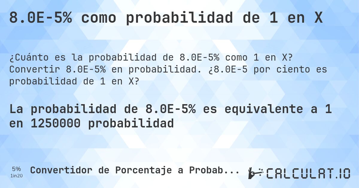 8.0E-5% como probabilidad de 1 en X. Convertir 8.0E-5% en probabilidad. ¿8.0E-5 por ciento es probabilidad de 1 en X?