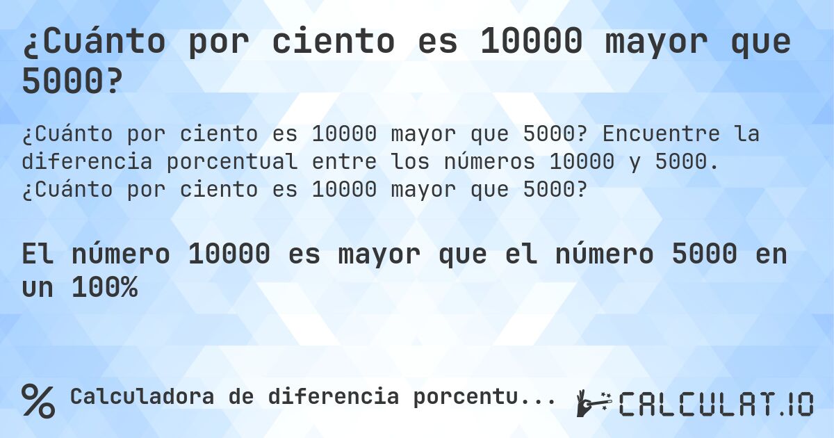 ¿Cuánto por ciento es 10000 mayor que 5000?. Encuentre la diferencia porcentual entre los números 10000 y 5000. ¿Cuánto por ciento es 10000 mayor que 5000?