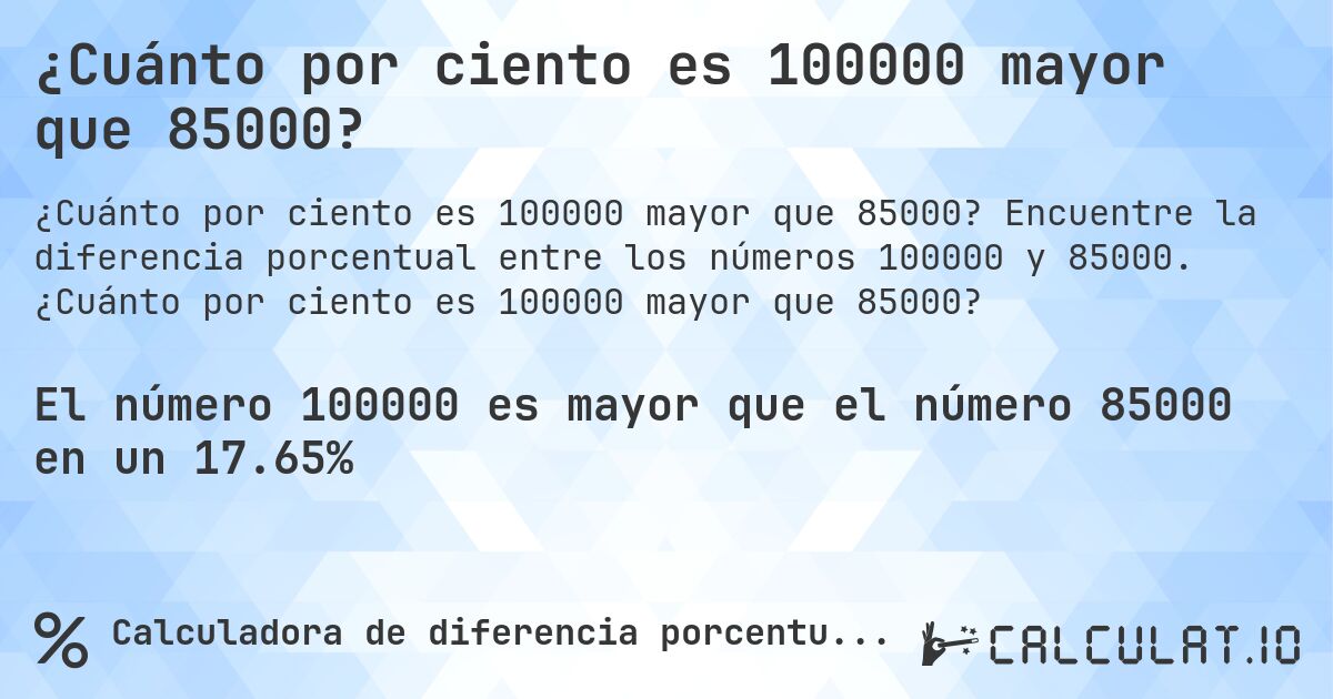 ¿Cuánto por ciento es 100000 mayor que 85000?. Encuentre la diferencia porcentual entre los números 100000 y 85000. ¿Cuánto por ciento es 100000 mayor que 85000?