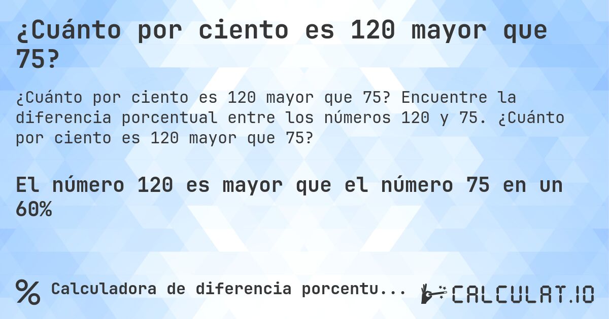 ¿Cuánto por ciento es 120 mayor que 75?. Encuentre la diferencia porcentual entre los números 120 y 75. ¿Cuánto por ciento es 120 mayor que 75?