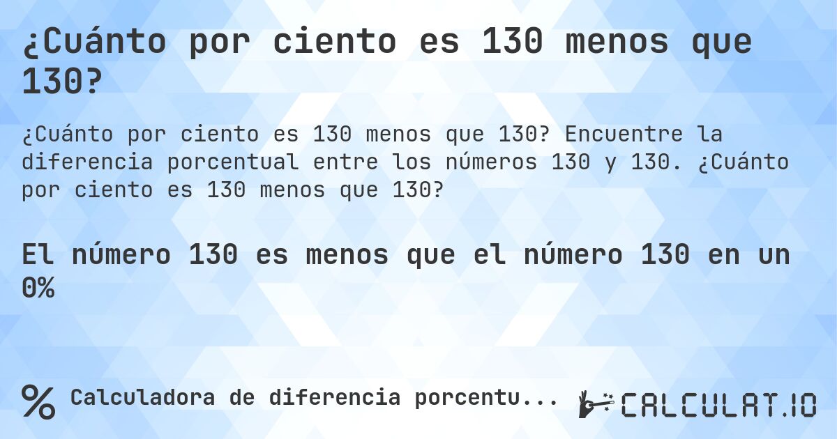¿Cuánto por ciento es 130 menos que 130?. Encuentre la diferencia porcentual entre los números 130 y 130. ¿Cuánto por ciento es 130 menos que 130?