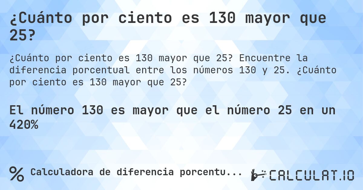 ¿Cuánto por ciento es 130 mayor que 25?. Encuentre la diferencia porcentual entre los números 130 y 25. ¿Cuánto por ciento es 130 mayor que 25?