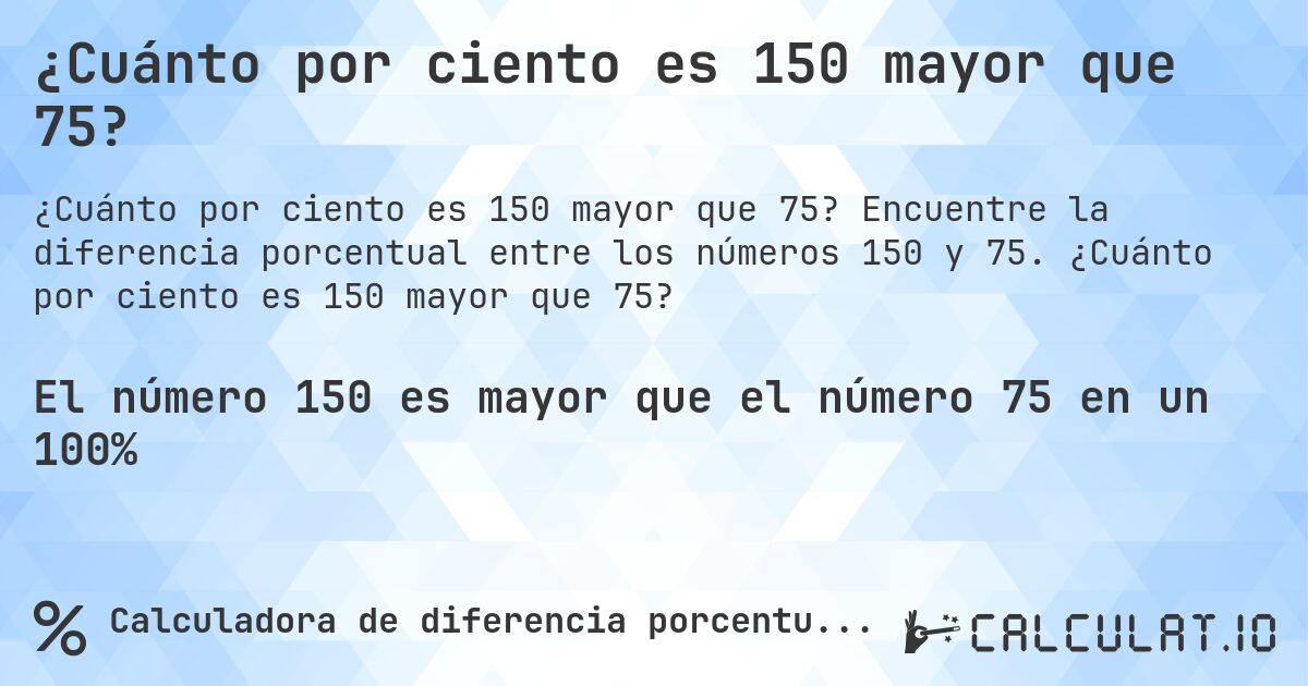 ¿Cuánto por ciento es 150 mayor que 75?. Encuentre la diferencia porcentual entre los números 150 y 75. ¿Cuánto por ciento es 150 mayor que 75?