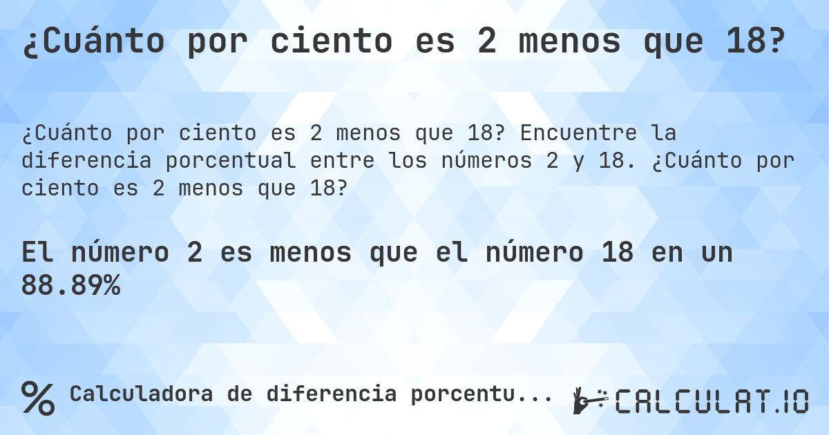 ¿Cuánto por ciento es 2 menos que 18?. Encuentre la diferencia porcentual entre los números 2 y 18. ¿Cuánto por ciento es 2 menos que 18?