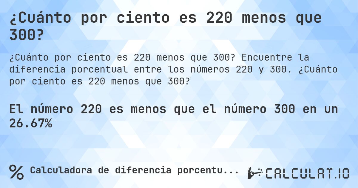 ¿Cuánto por ciento es 220 menos que 300?. Encuentre la diferencia porcentual entre los números 220 y 300. ¿Cuánto por ciento es 220 menos que 300?