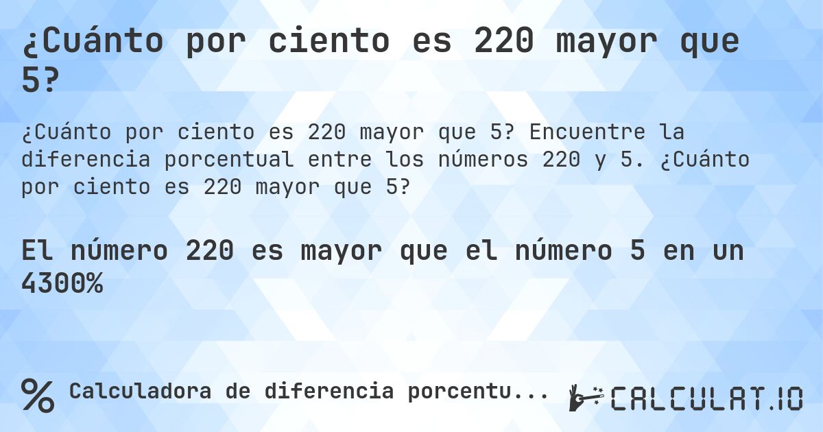 ¿Cuánto por ciento es 220 mayor que 5?. Encuentre la diferencia porcentual entre los números 220 y 5. ¿Cuánto por ciento es 220 mayor que 5?