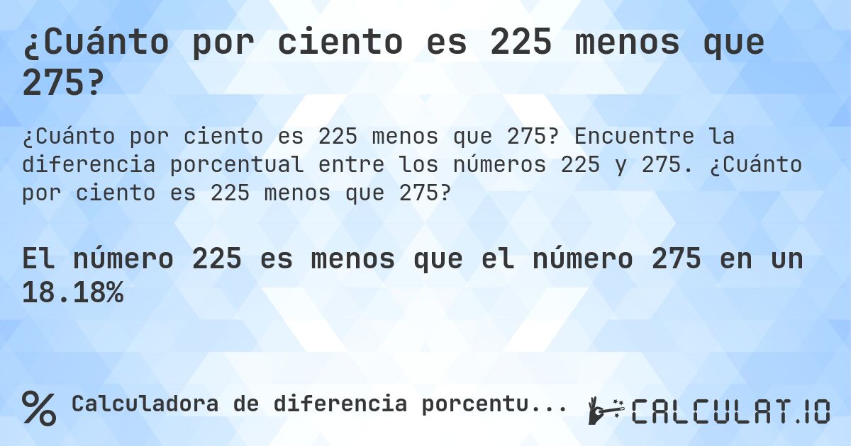 ¿Cuánto por ciento es 225 menos que 275?. Encuentre la diferencia porcentual entre los números 225 y 275. ¿Cuánto por ciento es 225 menos que 275?