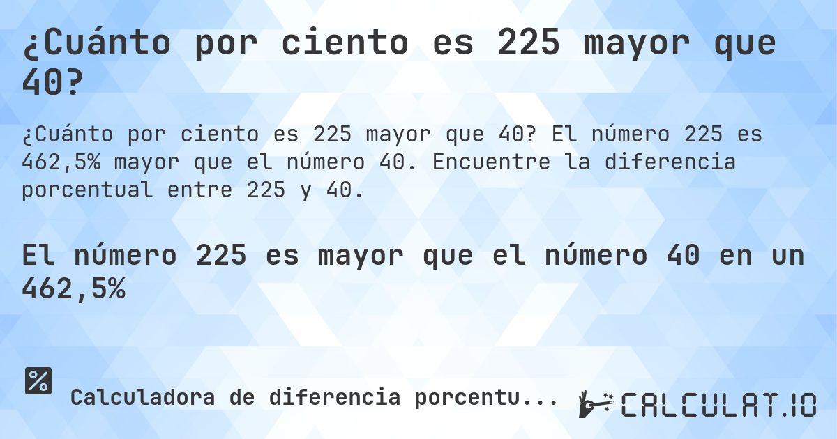 ¿Cuánto por ciento es 225 mayor que 40?. El número 225 es 462,5% mayor que el número 40. Encuentre la diferencia porcentual entre 225 y 40.