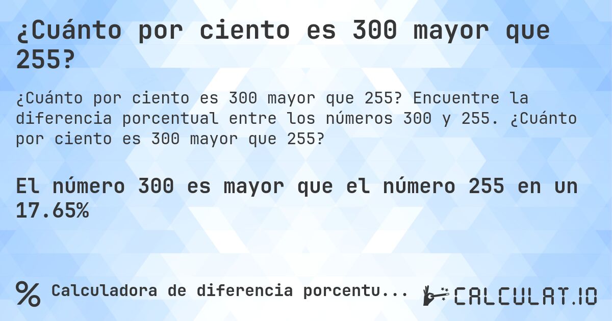 ¿Cuánto por ciento es 300 mayor que 255?. Encuentre la diferencia porcentual entre los números 300 y 255. ¿Cuánto por ciento es 300 mayor que 255?