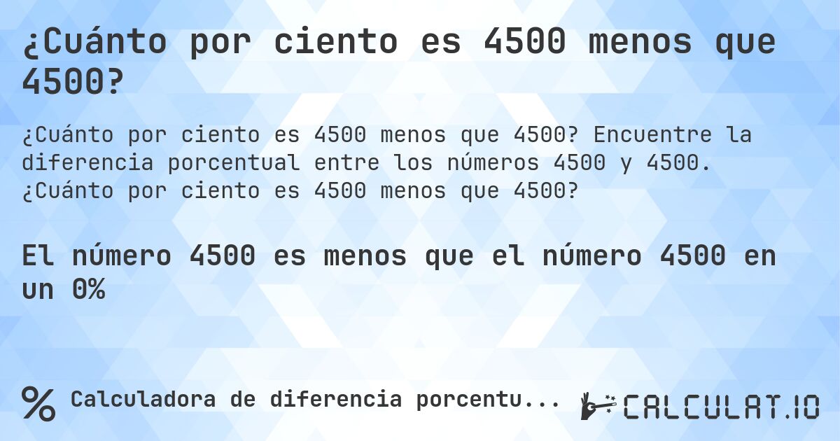 ¿Cuánto por ciento es 4500 menos que 4500?. Encuentre la diferencia porcentual entre los números 4500 y 4500. ¿Cuánto por ciento es 4500 menos que 4500?