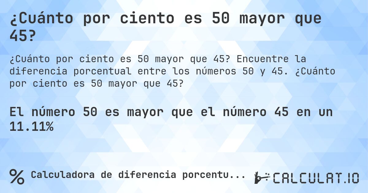 ¿Cuánto por ciento es 50 mayor que 45?. Encuentre la diferencia porcentual entre los números 50 y 45. ¿Cuánto por ciento es 50 mayor que 45?