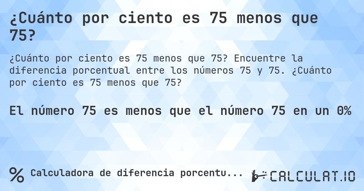 ¿Cuánto por ciento es 75 menos que 75?. Encuentre la diferencia porcentual entre los números 75 y 75. ¿Cuánto por ciento es 75 menos que 75?