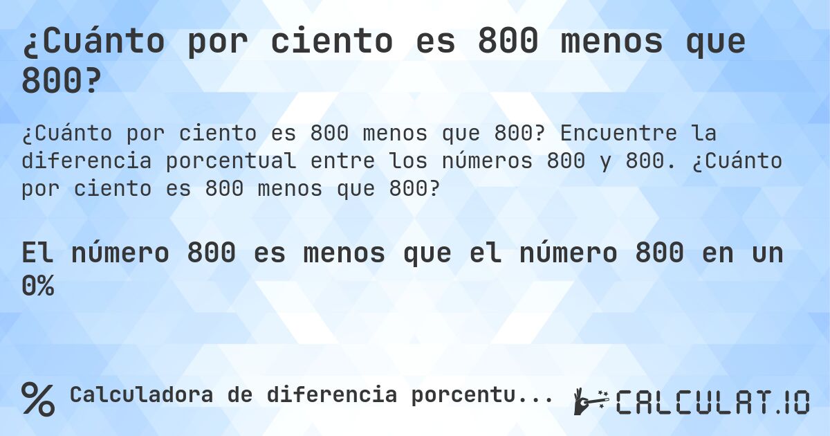 ¿Cuánto por ciento es 800 menos que 800?. Encuentre la diferencia porcentual entre los números 800 y 800. ¿Cuánto por ciento es 800 menos que 800?