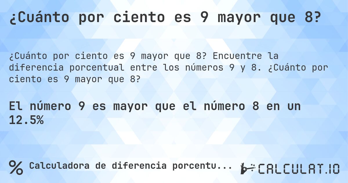 ¿Cuánto por ciento es 9 mayor que 8?. Encuentre la diferencia porcentual entre los números 9 y 8. ¿Cuánto por ciento es 9 mayor que 8?