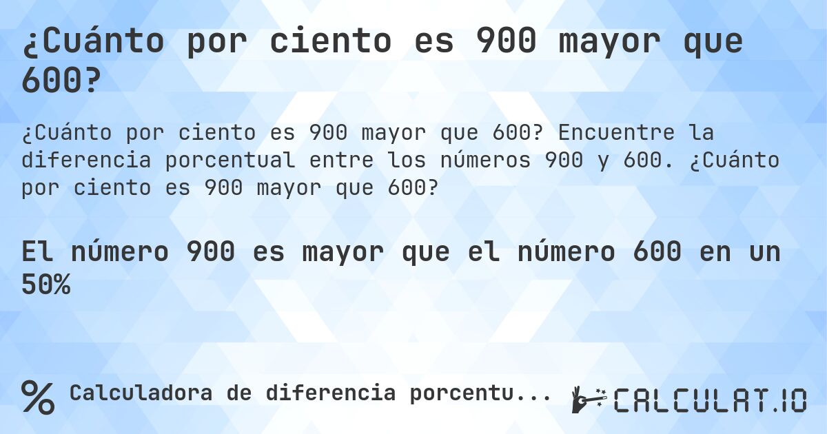 ¿Cuánto por ciento es 900 mayor que 600?. Encuentre la diferencia porcentual entre los números 900 y 600. ¿Cuánto por ciento es 900 mayor que 600?